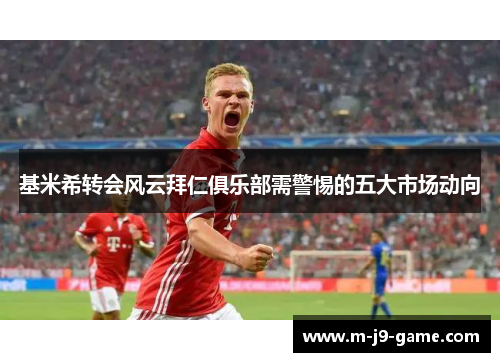 基米希转会风云拜仁俱乐部需警惕的五大市场动向 基米希转会风云拜仁俱乐部需警惕的五大市场动向