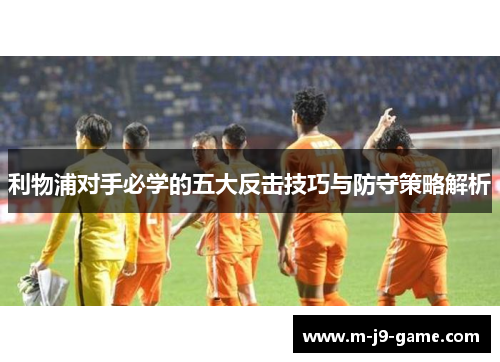 利物浦对手必学的五大反击技巧与防守策略解析 利物浦对手必学的五大反击技巧与防守策略解析