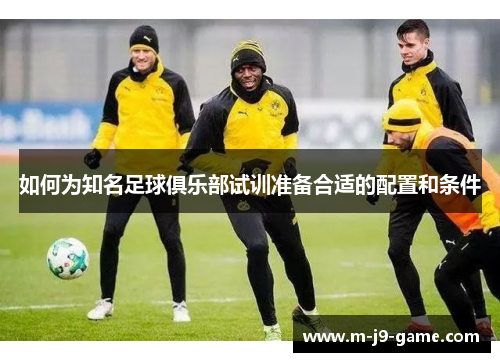 如何为知名足球俱乐部试训准备合适的配置和条件 如何为知名足球俱乐部试训准备合适的配置和条件