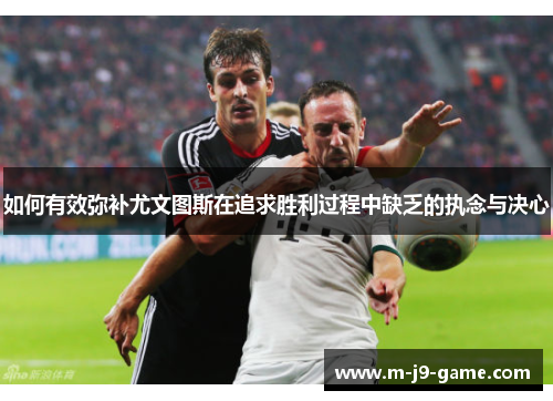 如何有效弥补尤文图斯在追求胜利过程中缺乏的执念与决心 如何有效弥补尤文图斯在追求胜利过程中缺乏的执念与决心