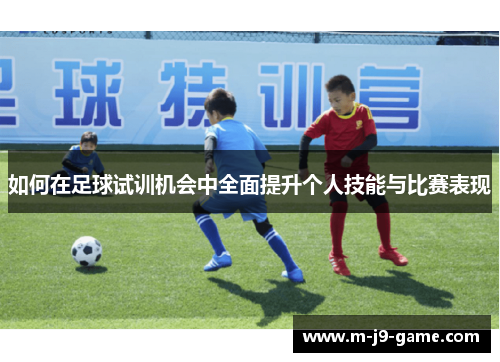 如何在足球试训机会中全面提升个人技能与比赛表现 如何在足球试训机会中全面提升个人技能与比赛表现
