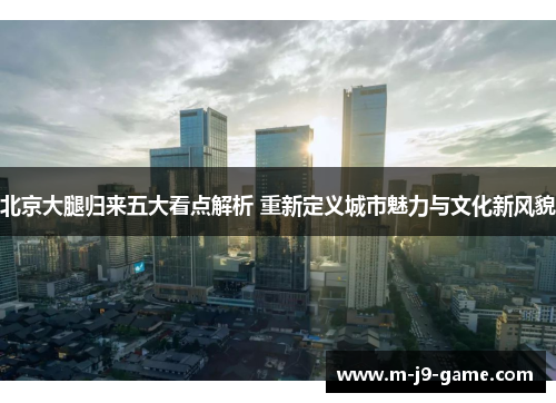 北京大腿归来五大看点解析 重新定义城市魅力与文化新风貌 北京大腿归来五大看点解析 重新定义城市魅力与文化新风貌