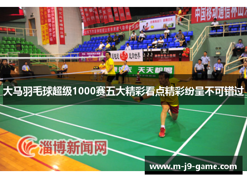 大马羽毛球超级1000赛五大精彩看点精彩纷呈不可错过 大马羽毛球超级1000赛五大精彩看点精彩纷呈不可错过