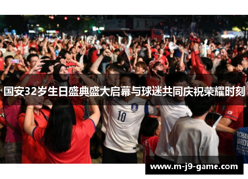 国安32岁生日盛典盛大启幕与球迷共同庆祝荣耀时刻 国安32岁生日盛典盛大启幕与球迷共同庆祝荣耀时刻