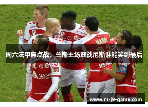 周六法甲焦点战:兰斯主场迎战尼斯谁能笑到最后 周六法甲焦点战:兰斯主场迎战尼斯谁能笑到最后