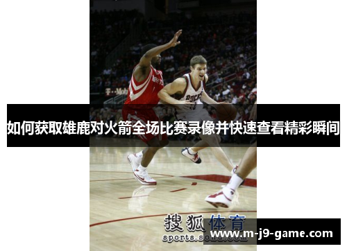 如何获取雄鹿对火箭全场比赛录像并快速查看精彩瞬间 如何获取雄鹿对火箭全场比赛录像并快速查看精彩瞬间