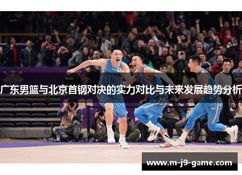 广东男篮与北京首钢对决的实力对比与未来发展趋势分析 广东男篮与北京首钢对决的实力对比与未来发展趋势分析