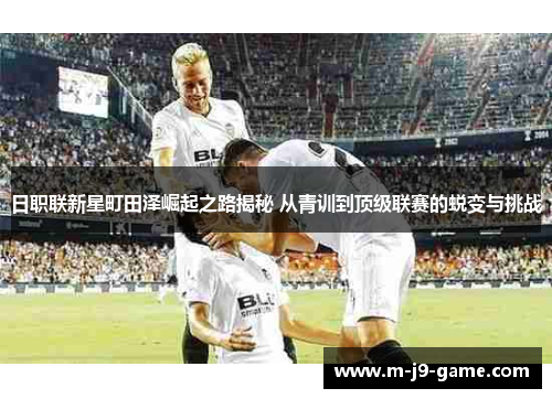 日职联新星町田泽崛起之路揭秘 从青训到顶级联赛的蜕变与挑战 日职联新星町田泽崛起之路揭秘 从青训到顶级联赛的蜕变与挑战