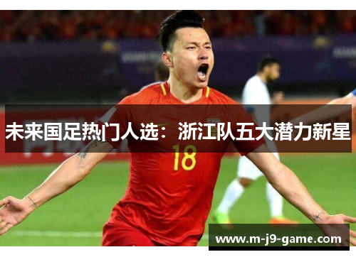 未来国足热门人选:浙江队五大潜力新星 未来国足热门人选:浙江队五大潜力新星