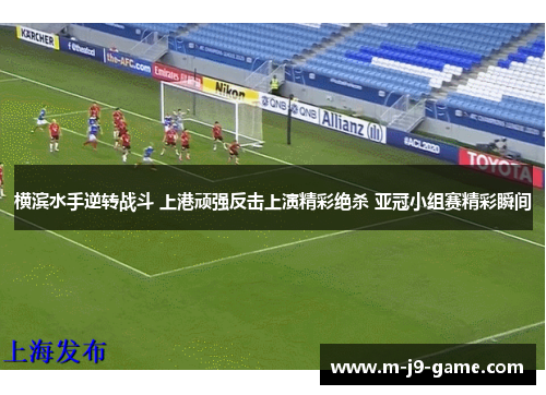 横滨水手逆转战斗 上港顽强反击上演精彩绝杀 亚冠小组赛精彩瞬间 横滨水手逆转战斗 上港顽强反击上演精彩绝杀 亚冠小组赛精彩瞬间