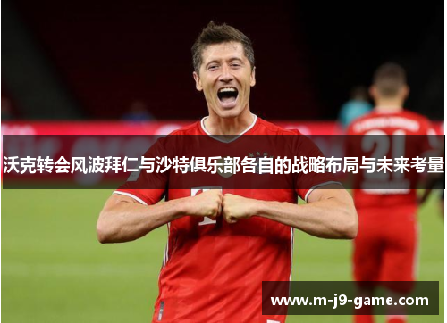 沃克转会风波拜仁与沙特俱乐部各自的战略布局与未来考量 沃克转会风波拜仁与沙特俱乐部各自的战略布局与未来考量