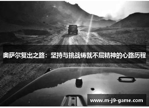 奥萨尔复出之路:坚持与挑战铸就不屈精神的心路历程 奥萨尔复出之路:坚持与挑战铸就不屈精神的心路历程