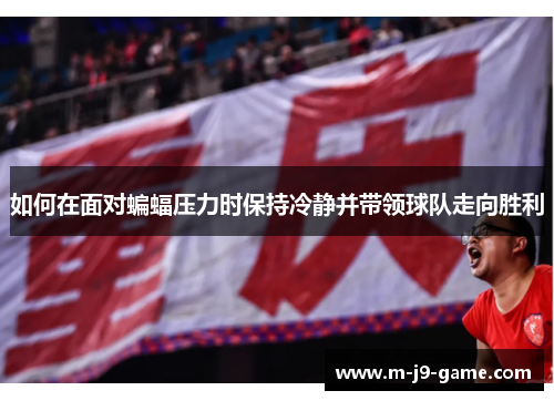 如何在面对蝙蝠压力时保持冷静并带领球队走向胜利 如何在面对蝙蝠压力时保持冷静并带领球队走向胜利