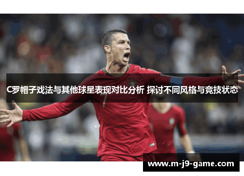 C罗帽子戏法与其他球星表现对比分析 探讨不同风格与竞技状态 C罗帽子戏法与其他球星表现对比分析 探讨不同风格与竞技状态