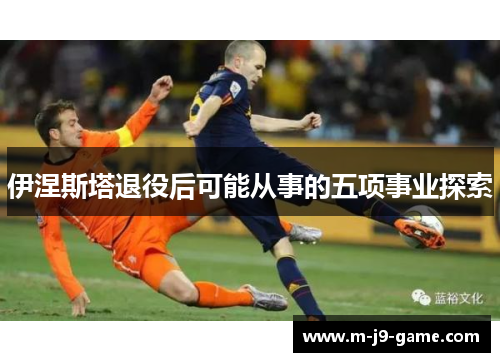伊涅斯塔退役后可能从事的五项事业探索 伊涅斯塔退役后可能从事的五项事业探索