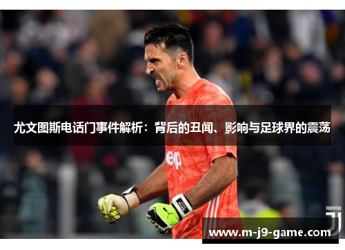 尤文图斯电话门事件解析:背后的丑闻、影响与足球界的震荡 尤文图斯电话门事件解析:背后的丑闻、影响与足球界的震荡