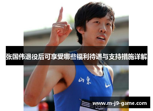张国伟退役后可享受哪些福利待遇与支持措施详解 张国伟退役后可享受哪些福利待遇与支持措施详解
