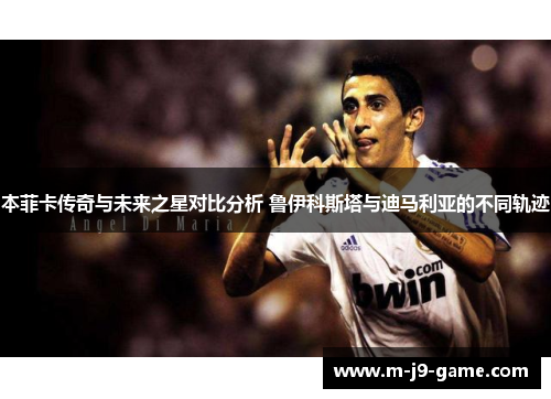 本菲卡传奇与未来之星对比分析 鲁伊科斯塔与迪马利亚的不同轨迹 本菲卡传奇与未来之星对比分析 鲁伊科斯塔与迪马利亚的不同轨迹