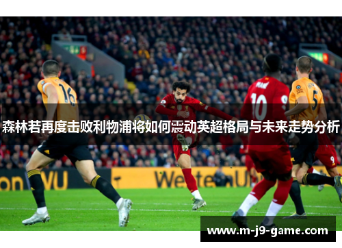 森林若再度击败利物浦将如何震动英超格局与未来走势分析 森林若再度击败利物浦将如何震动英超格局与未来走势分析