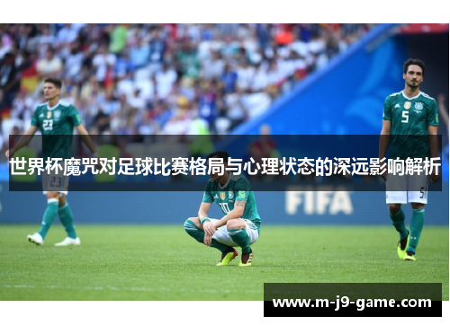 世界杯魔咒对足球比赛格局与心理状态的深远影响解析 世界杯魔咒对足球比赛格局与心理状态的深远影响解析