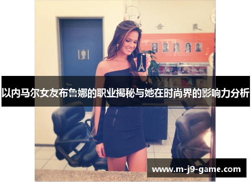 以内马尔女友布鲁娜的职业揭秘与她在时尚界的影响力分析 以内马尔女友布鲁娜的职业揭秘与她在时尚界的影响力分析