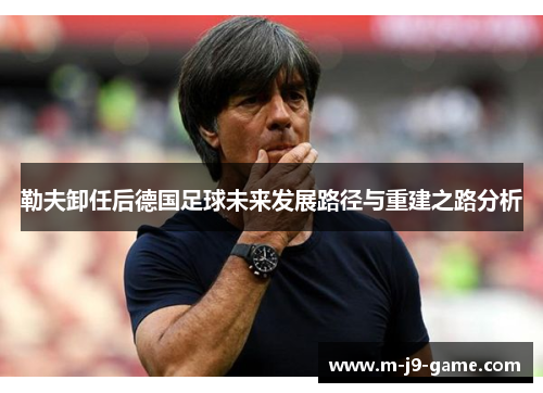 勒夫卸任后德国足球未来发展路径与重建之路分析 勒夫卸任后德国足球未来发展路径与重建之路分析