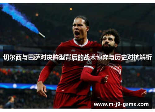 切尔西与巴萨对决阵型背后的战术博弈与历史对抗解析 切尔西与巴萨对决阵型背后的战术博弈与历史对抗解析