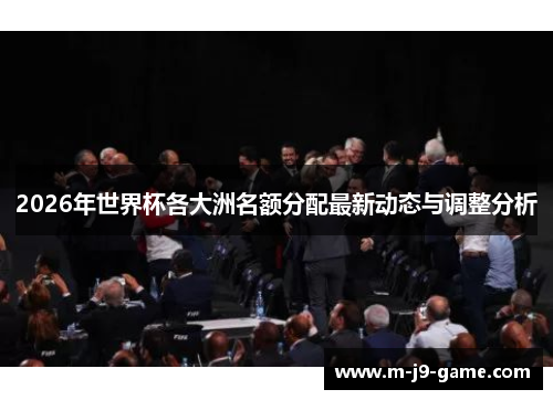 2026年世界杯各大洲名额分配最新动态与调整分析 2026年世界杯各大洲名额分配最新动态与调整分析
