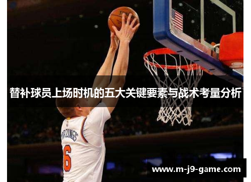 替补球员上场时机的五大关键要素与战术考量分析 替补球员上场时机的五大关键要素与战术考量分析