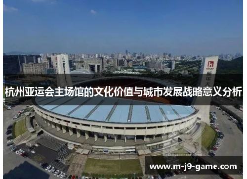 杭州亚运会主场馆的文化价值与城市发展战略意义分析 杭州亚运会主场馆的文化价值与城市发展战略意义分析