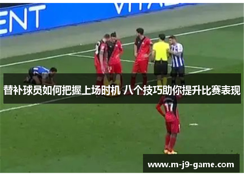 替补球员如何把握上场时机 八个技巧助你提升比赛表现 替补球员如何把握上场时机 八个技巧助你提升比赛表现