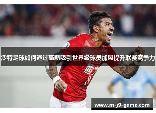 沙特足球如何通过高薪吸引世界级球员加盟提升联赛竞争力 沙特足球如何通过高薪吸引世界级球员加盟提升联赛竞争力