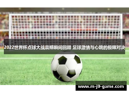 2022世界杯点球大战震撼瞬间回顾 足球激情与心跳的极限对决 2022世界杯点球大战震撼瞬间回顾 足球激情与心跳的极限对决