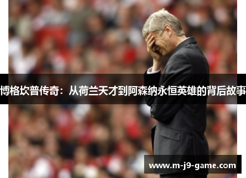 博格坎普传奇:从荷兰天才到阿森纳永恒英雄的背后故事 博格坎普传奇:从荷兰天才到阿森纳永恒英雄的背后故事