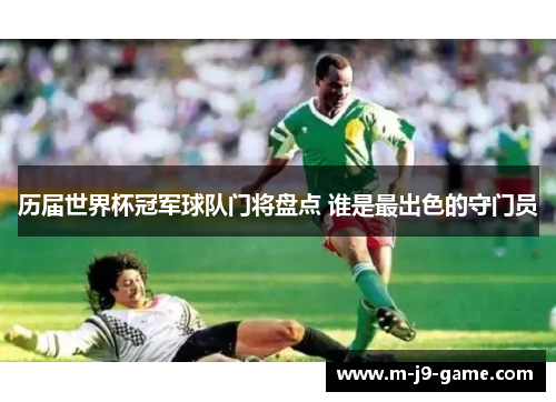 历届世界杯冠军球队门将盘点 谁是最出色的守门员 历届世界杯冠军球队门将盘点 谁是最出色的守门员