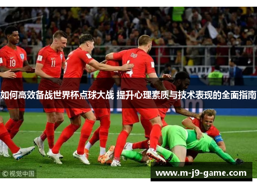 如何高效备战世界杯点球大战 提升心理素质与技术表现的全面指南 如何高效备战世界杯点球大战 提升心理素质与技术表现的全面指南