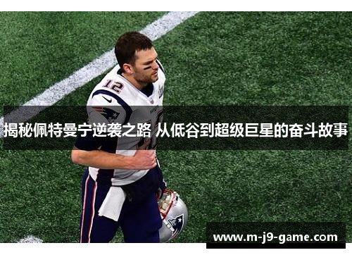揭秘佩特曼宁逆袭之路 从低谷到超级巨星的奋斗故事 揭秘佩特曼宁逆袭之路 从低谷到超级巨星的奋斗故事