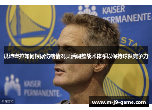 瓜迪奥拉如何根据伤病情况灵活调整战术体系以保持球队竞争力 瓜迪奥拉如何根据伤病情况灵活调整战术体系以保持球队竞争力