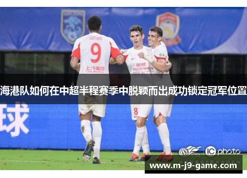 海港队如何在中超半程赛季中脱颖而出成功锁定冠军位置 海港队如何在中超半程赛季中脱颖而出成功锁定冠军位置