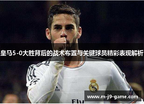 皇马5-0大胜背后的战术布置与关键球员精彩表现解析 皇马5-0大胜背后的战术布置与关键球员精彩表现解析