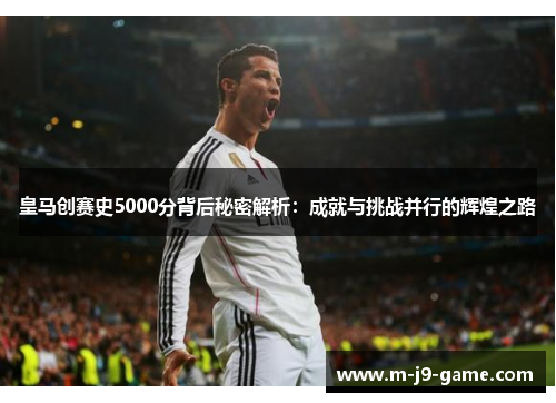 皇马创赛史5000分背后秘密解析:成就与挑战并行的辉煌之路 皇马创赛史5000分背后秘密解析:成就与挑战并行的辉煌之路