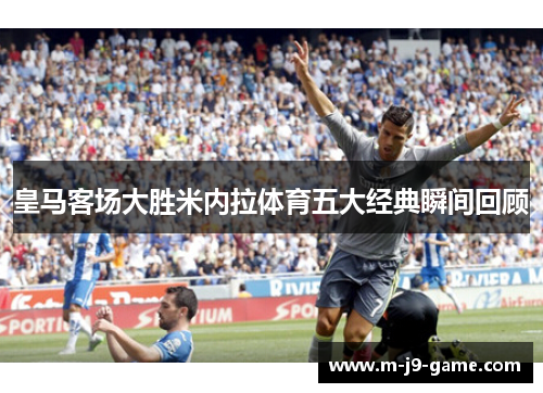 皇马客场大胜米内拉体育五大经典瞬间回顾 皇马客场大胜米内拉体育五大经典瞬间回顾