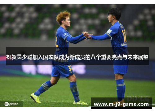 祝贺吴少聪加入国家队成为新成员的八个重要亮点与未来展望 祝贺吴少聪加入国家队成为新成员的八个重要亮点与未来展望