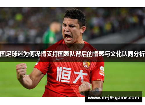 国足球迷为何深情支持国家队背后的情感与文化认同分析 国足球迷为何深情支持国家队背后的情感与文化认同分析