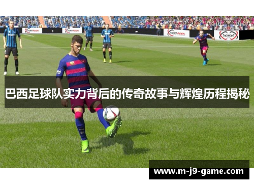 巴西足球队实力背后的传奇故事与辉煌历程揭秘 巴西足球队实力背后的传奇故事与辉煌历程揭秘