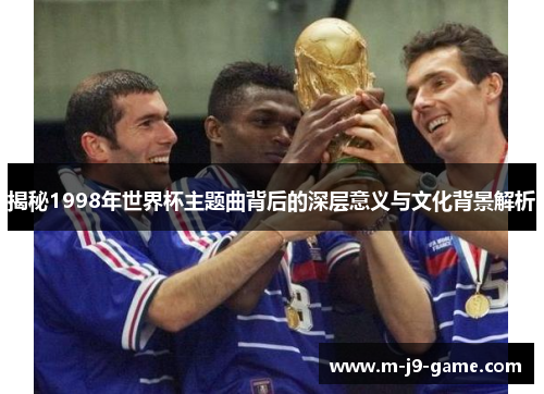 揭秘1998年世界杯主题曲背后的深层意义与文化背景解析 揭秘1998年世界杯主题曲背后的深层意义与文化背景解析