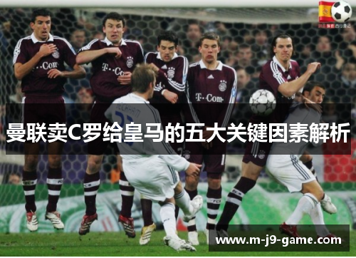 曼联卖C罗给皇马的五大关键因素解析 曼联卖C罗给皇马的五大关键因素解析