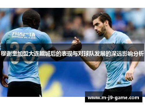 穆谢奎加盟大连鲲城后的表现与对球队发展的深远影响分析 穆谢奎加盟大连鲲城后的表现与对球队发展的深远影响分析