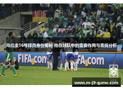 乌拉圭16号球员身份揭秘 他在球队中的重要作用与表现分析 乌拉圭16号球员身份揭秘 他在球队中的重要作用与表现分析