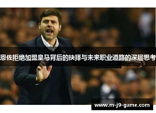 恩佐拒绝加盟皇马背后的抉择与未来职业道路的深层思考 恩佐拒绝加盟皇马背后的抉择与未来职业道路的深层思考